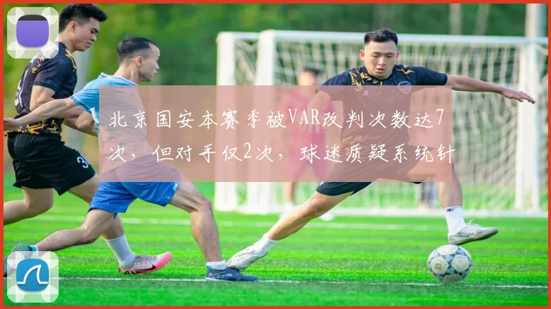 北京国安本赛季被VAR改判次数达7次，但对手仅2次，球迷质疑系统针对性