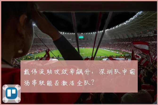 戴伟浚助攻效率飙升,深圳队中前场串联能否激活全队?