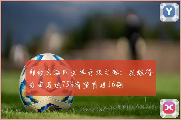 郑钦文温网女单晋级之路:发球得分率若达75%有望首进16强