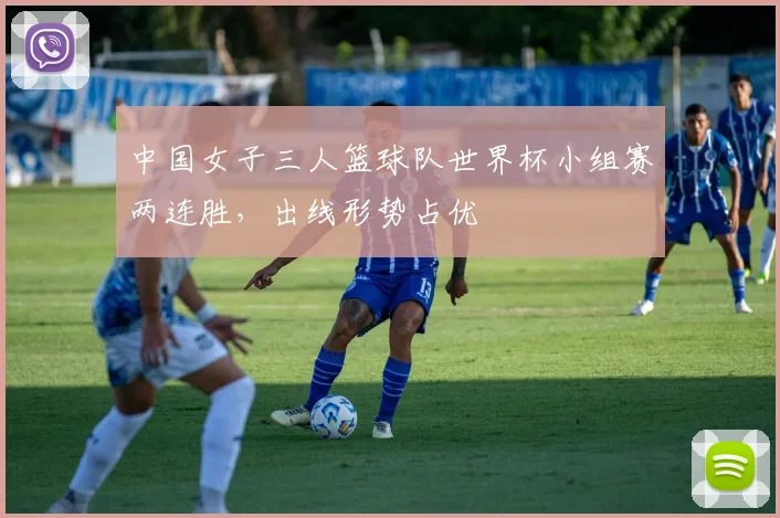 中国女子三人篮球队世界杯小组赛两连胜，出线形势占优