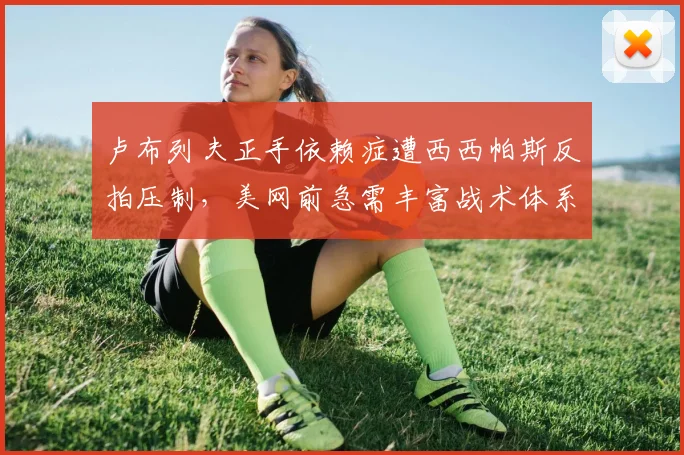 卢布列夫正手依赖症遭西西帕斯反拍压制,美网前急需丰富战术体系
