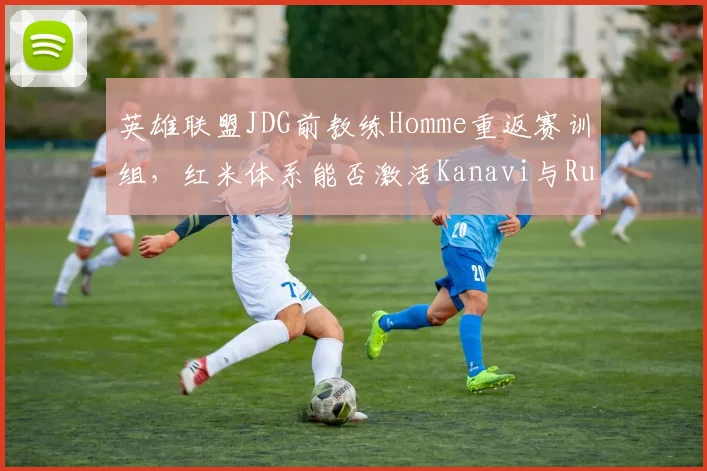 英雄联盟JDG前教练Homme重返赛训组,红米体系能否激活Kanavi与Ruler的默契?