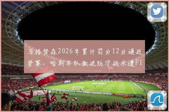 马格努森2026年累计罚分12分逼近禁赛,哈斯车队激进防守战术遭FIA书面警告