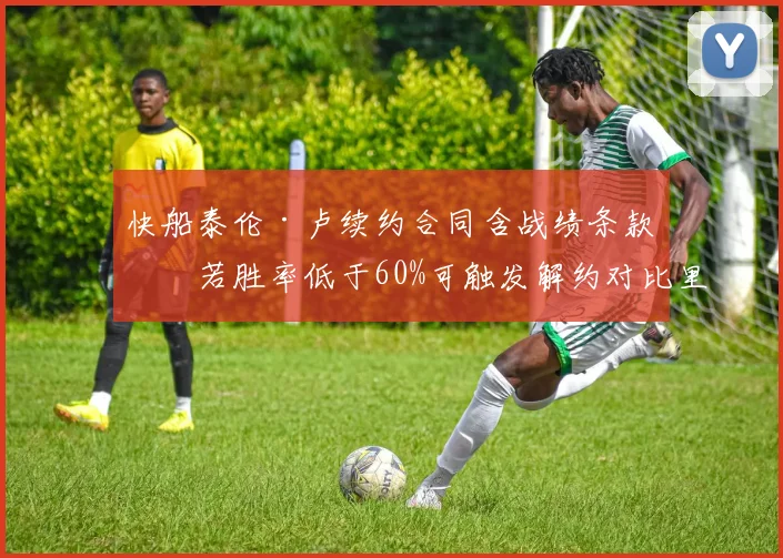 快船泰伦·卢续约合同含战绩条款,若胜率低于60%可触发解约对比里弗斯无惩罚条款