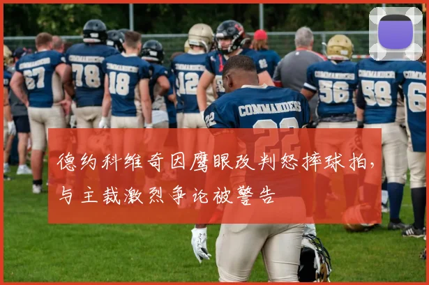 德约科维奇因鹰眼改判怒摔球拍,与主裁激烈争论被警告